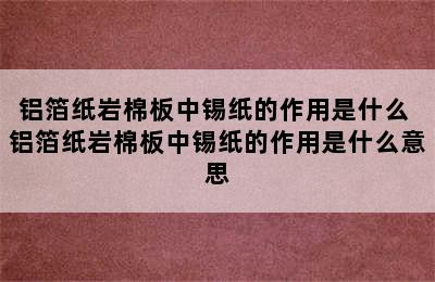 铝箔纸岩棉板中锡纸的作用是什么 铝箔纸岩棉板中锡纸的作用是什么意思